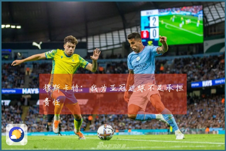 穆斯卡特：我为亚冠进球不足承担责任