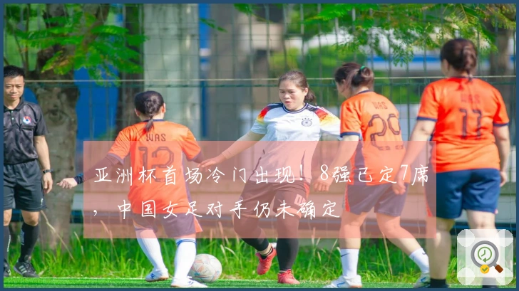 亚洲杯首场冷门出现！8强已定7席，中国女足对手仍未确定