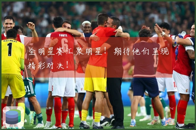 全明星赛汇聚明星！期待他们呈现精彩对决！