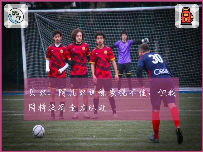 贝尔：阿扎尔训练表现不佳，但我同样没有全力以赴