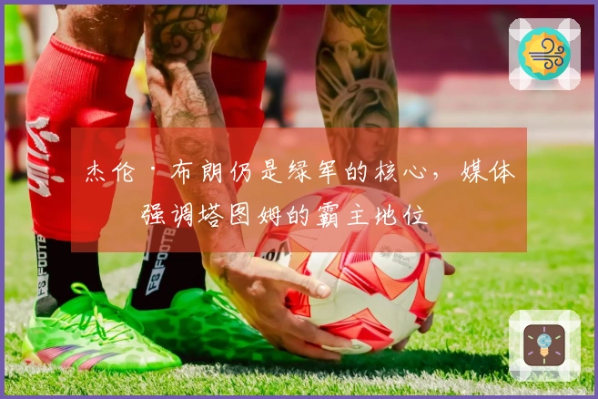 杰伦·布朗仍是绿军的核心，媒体却强调塔图姆的霸主地位