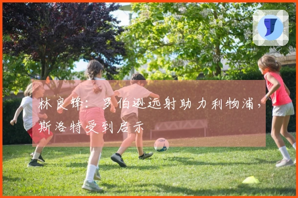 林良锋：罗伯逊远射助力利物浦，斯洛特受到启示