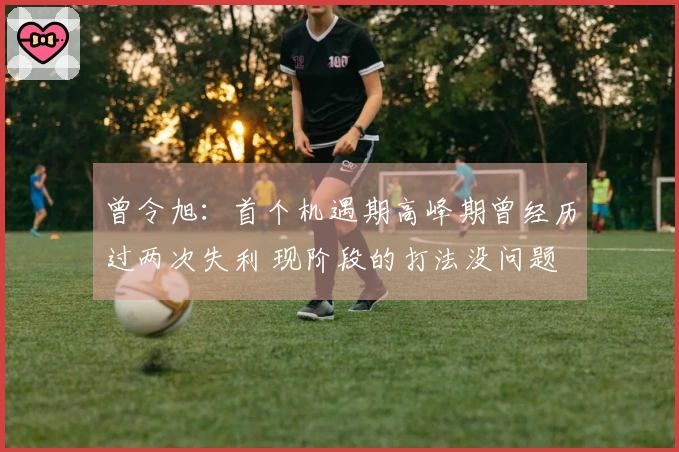 曾令旭：首个机遇期高峰期曾经历过两次失利 现阶段的打法没问题