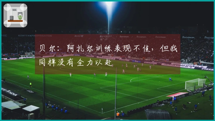 贝尔：阿扎尔训练表现不佳，但我同样没有全力以赴