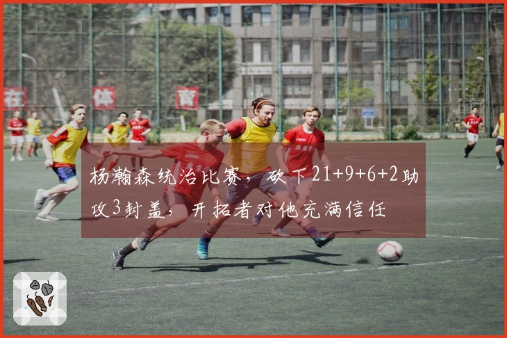 杨瀚森统治比赛，砍下21+9+6+2助攻3封盖，开拓者对他充满信任