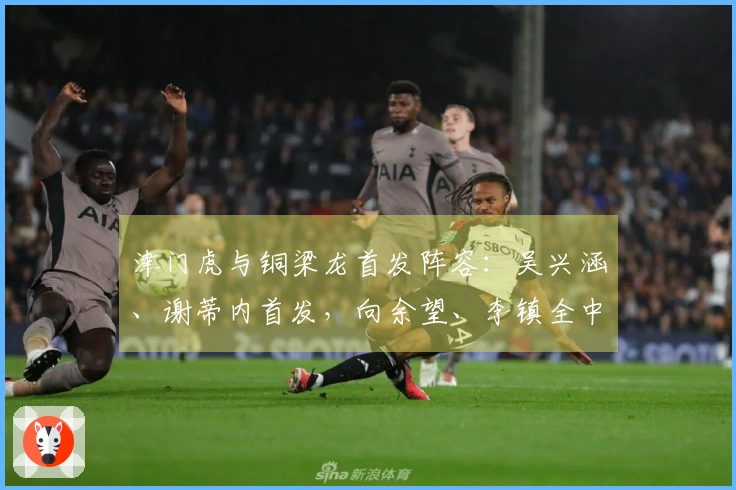 津门虎与铜梁龙首发阵容：吴兴涵、谢蒂内首发，向余望、李镇全中超首次亮相