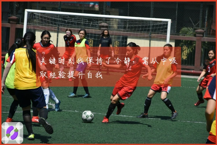 关键时刻我保持了冷静，需从中吸取经验提升自我
