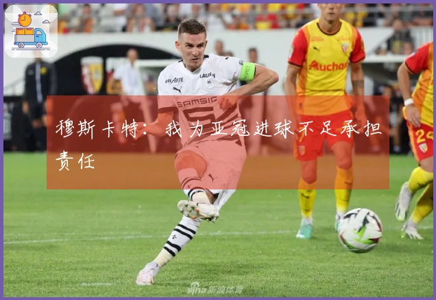 穆斯卡特：我为亚冠进球不足承担责任