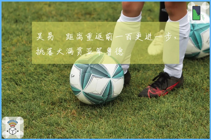 吴易昺距离重返前一百更进一步，挑落大满贯亚军鲁德