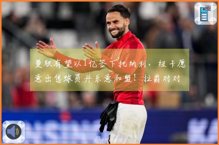 曼联有望以1亿签下托纳利，纽卡愿意出售球员并乐意加盟！拉爵对对决表现赞赏