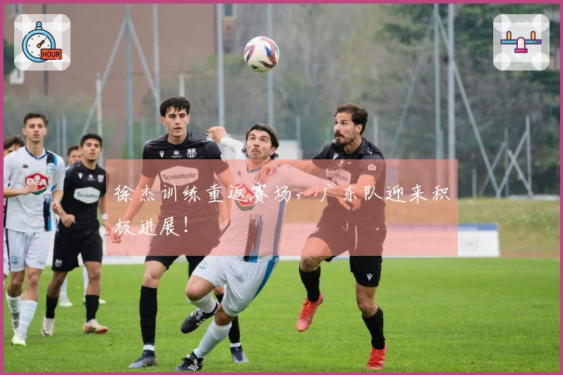 徐杰训练重返赛场，广东队迎来积极进展！