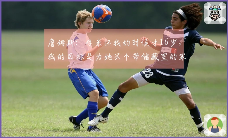 詹姆斯：母亲怀我的时候才16岁，我的目标是为她买个带储藏室的家