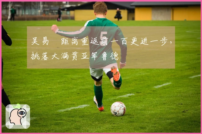 吴易昺距离重返前一百更进一步，挑落大满贯亚军鲁德