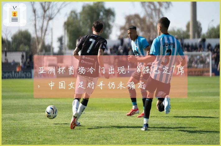 亚洲杯首场冷门出现！8强已定7席，中国女足对手仍未确定