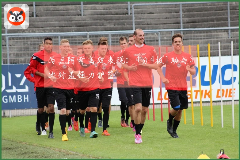 马卢阿奇高效表现：4分4板1助与5次封盖强力护筐