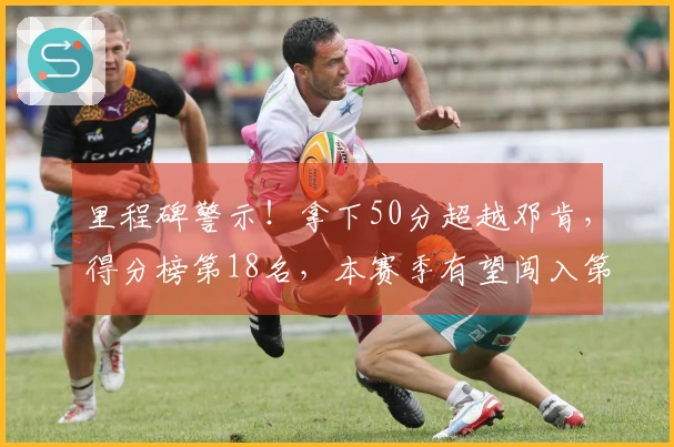 里程碑警示！拿下50分超越邓肯，得分榜第18名，本赛季有望闯入第15位