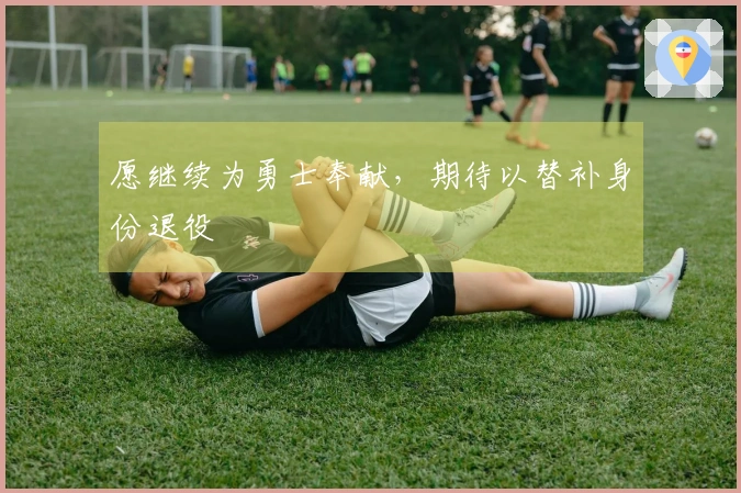 愿继续为勇士奉献，期待以替补身份退役