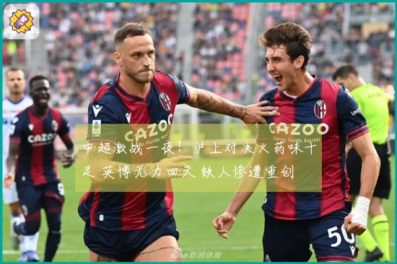 中超激战一夜！沪上对决火药味十足 英博无力回天 铁人惨遭重创