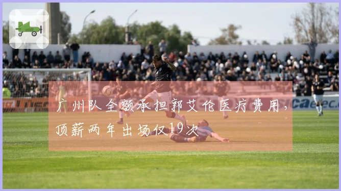 广州队全额承担郭艾伦医疗费用，顶薪两年出场仅19次