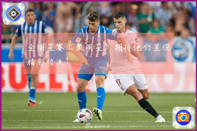 全明星赛汇聚明星！期待他们呈现精彩对决！