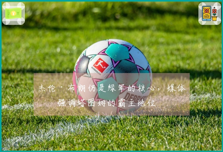 杰伦·布朗仍是绿军的核心，媒体却强调塔图姆的霸主地位