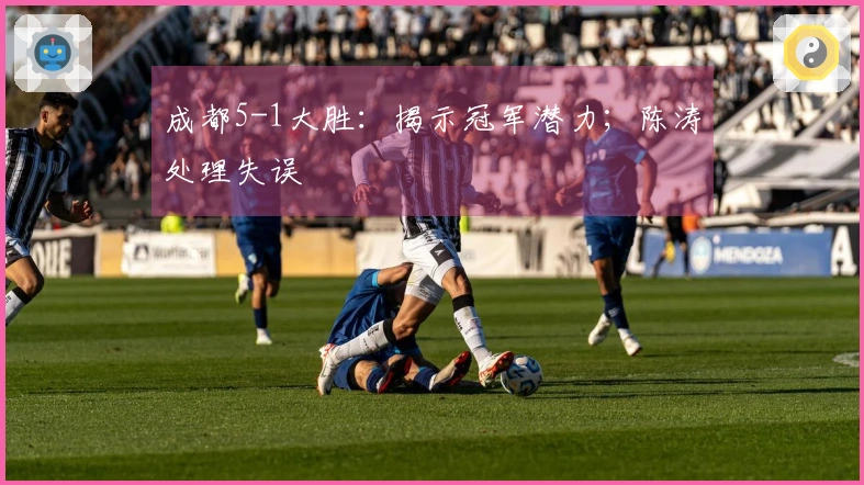 成都5-1大胜：揭示冠军潜力；陈涛处理失误