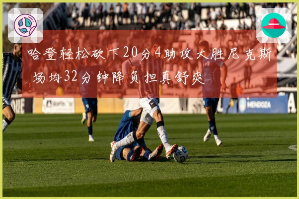 哈登轻松砍下20分4助攻大胜尼克斯 场均32分钟降负担真舒爽