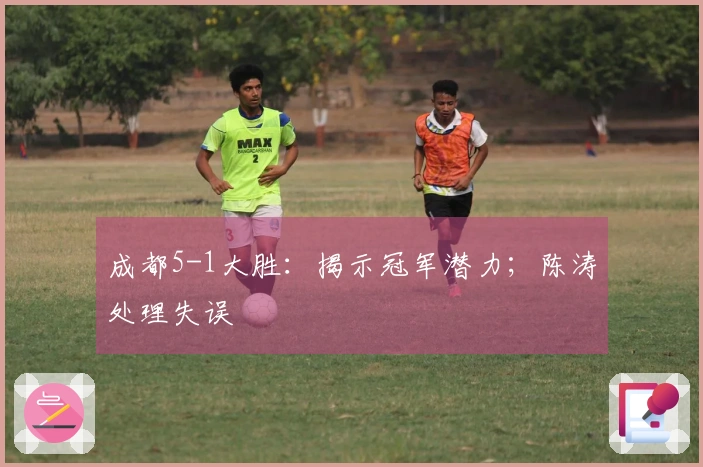 成都5-1大胜：揭示冠军潜力；陈涛处理失误