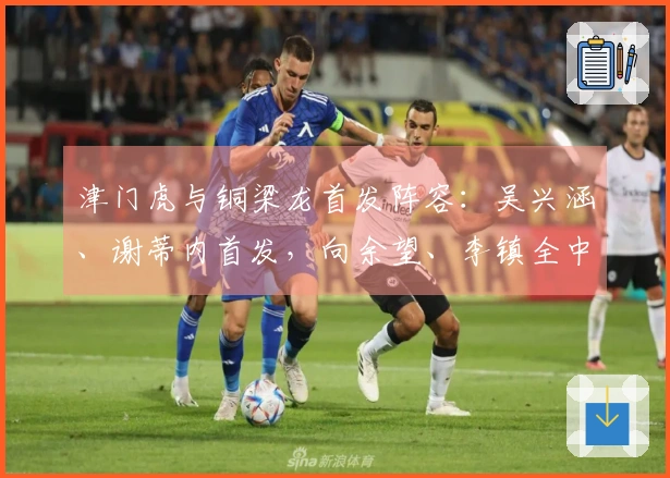 津门虎与铜梁龙首发阵容：吴兴涵、谢蒂内首发，向余望、李镇全中超首次亮相