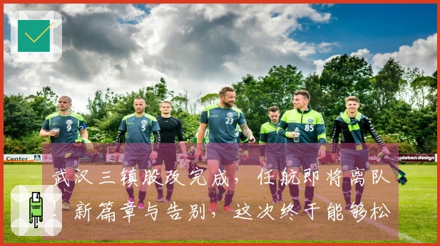武汉三镇股改完成，任航即将离队！新篇章与告别，这次终于能够松口气了！
