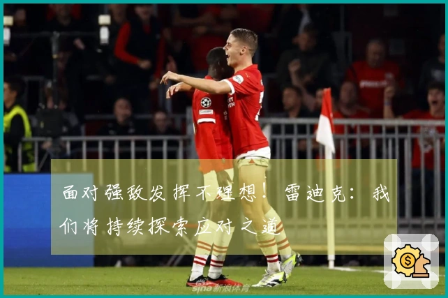 面对强敌发挥不理想！雷迪克：我们将持续探索应对之道