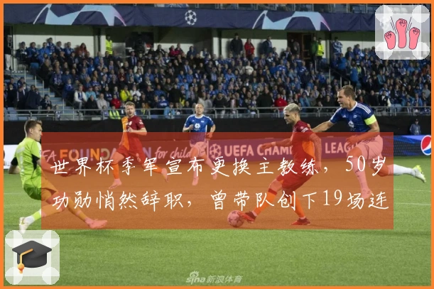 世界杯季军宣布更换主教练，50岁功勋悄然辞职，曾带队创下19场连胜纪录